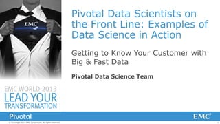 Pivotal Data Scientists on
the Front Line: Examples of
Data Science in Action
Getting to Know Your Customer with
Big & Fast Data
Pivotal Data Science Team

© Copyright 2013 EMC Corporation. All rights reserved.

1

 