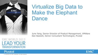 Virtualize Big Data to
Make the Elephant
Dance
June Yang, Senior Director of Product Management, VMWare
Dan Baskett, Senior Consultant Technologist, Pivotal

© Copyright 2013 EMC Corporation. All rights reserved.

1

 