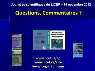 Journées scientifiques du LICEF – 14 novembre 2012

  Questions, Commentaires ?




               www.licef.ca/gp
              www.licef.ca/cice
             www.cogigraph.com
 