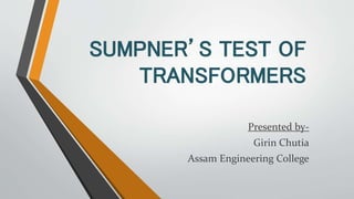 SUMPNER’S TEST OF
TRANSFORMERS
Presented by-
Girin Chutia
Assam Engineering College
 