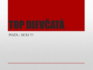 TOP DIEVČATÁ
POZN.: SEXI !!!
 