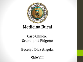 Medicina Bucal
Caso Clínico:
Granuloma Piógeno
Becerra Díaz Angela.
Ciclo VIII
 