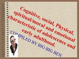 Cognitive, social, Physical,
spiritual/moral and emotional
characteristic of adolescence and
early adulthood.
COMPILED BY BIG BIG BEN
 