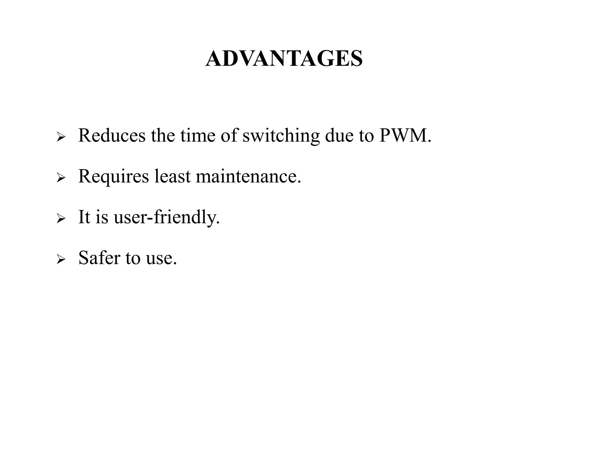ADVANTAGES
 Reduces the time of switching due to PWM.
 Requires least maintenance.
 It is user-friendly.
 Safer to use.
 