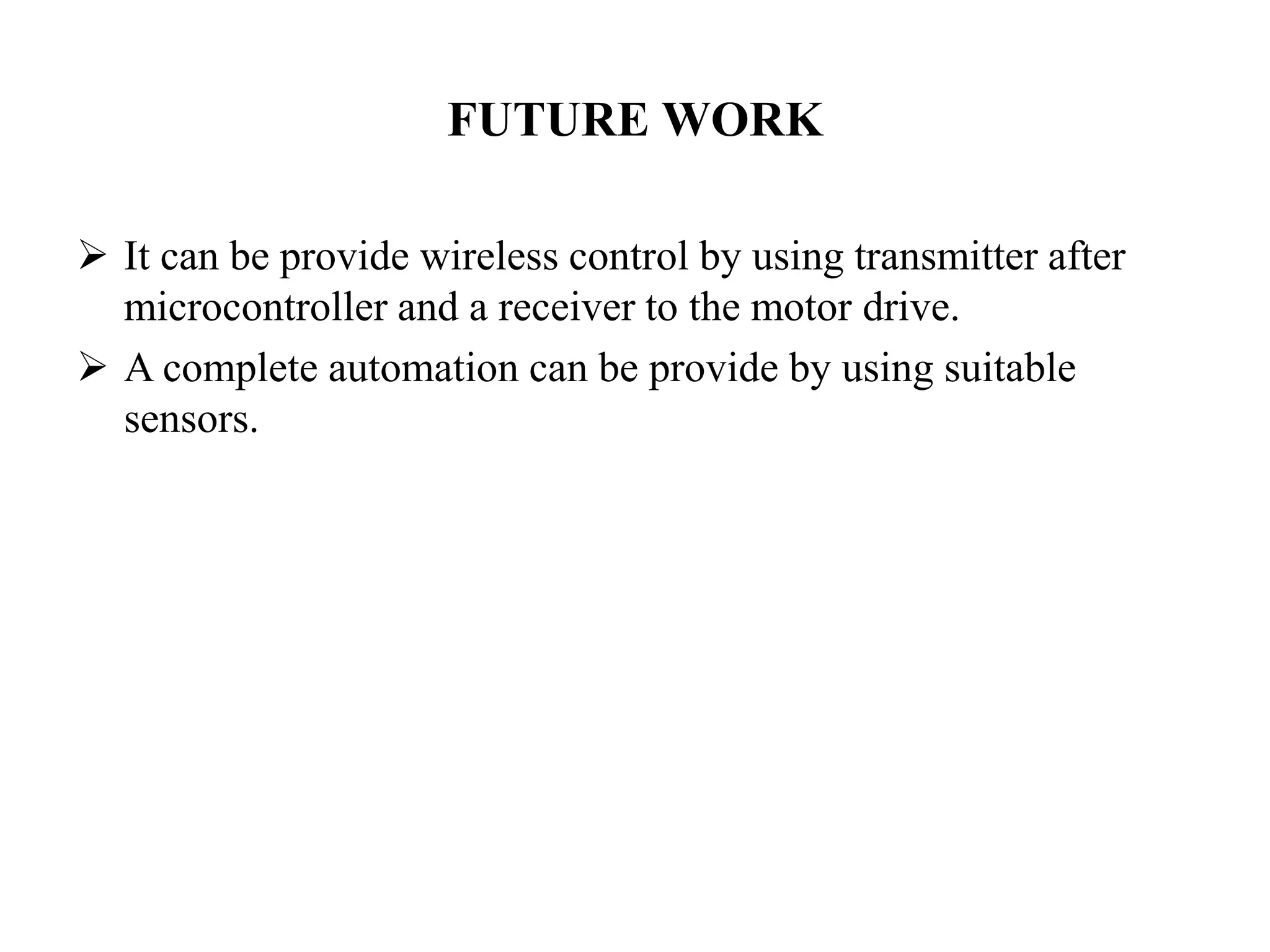 FUTURE WORK
 It can be provide wireless control by using transmitter after
microcontroller and a receiver to the motor drive.
 A complete automation can be provide by using suitable
sensors.
 