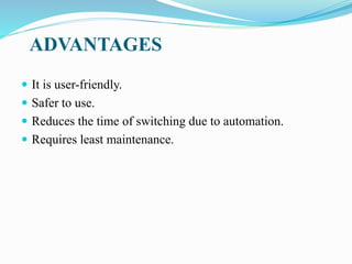 ADVANTAGES
 It is user-friendly.
 Safer to use.
 Reduces the time of switching due to automation.
 Requires least maintenance.
 