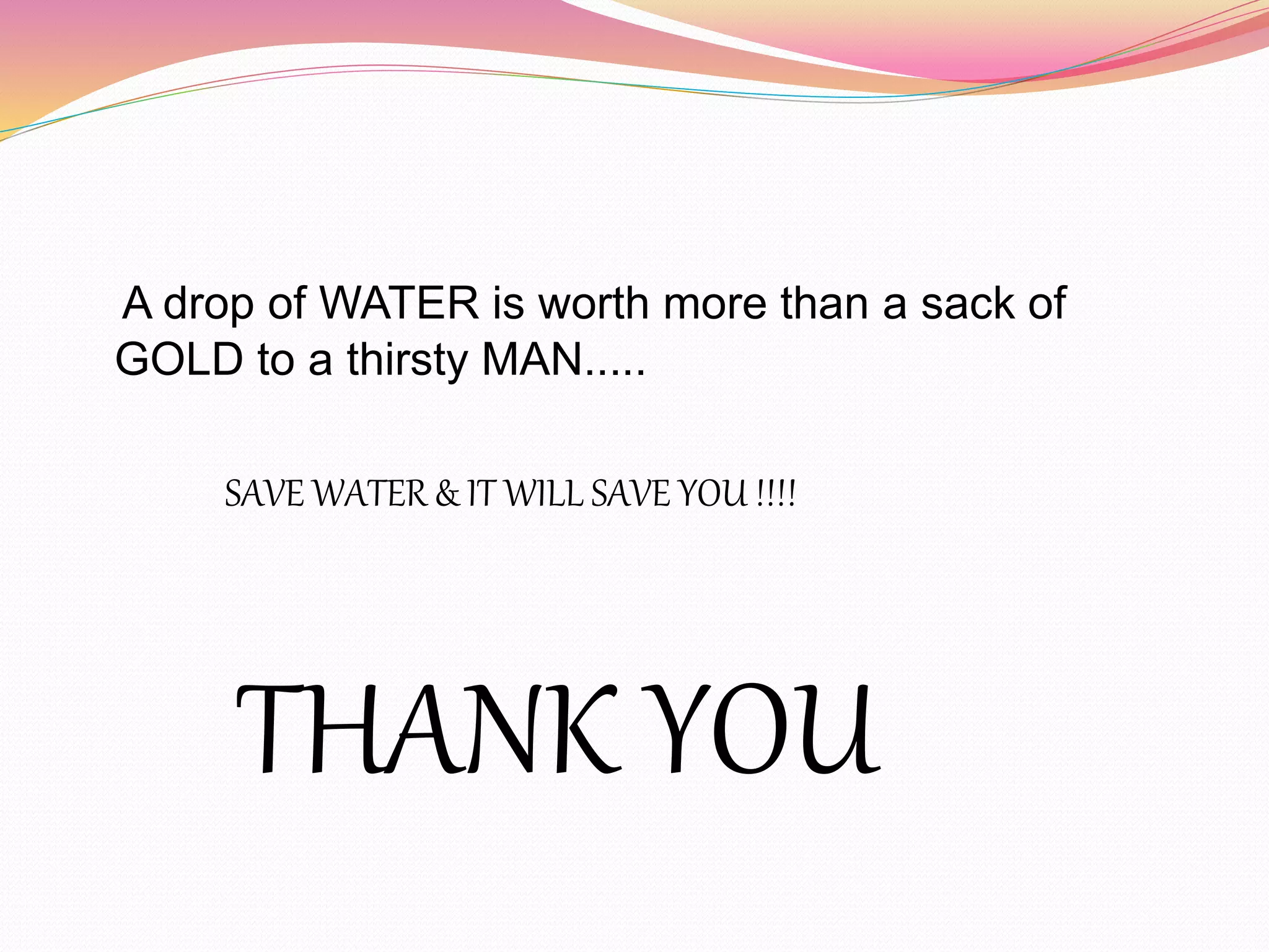 A drop of WATER is worth more than a sack of
GOLD to a thirsty MAN.....
SAVE WATER & IT WILL SAVE YOU !!!!
THANK YOU
 