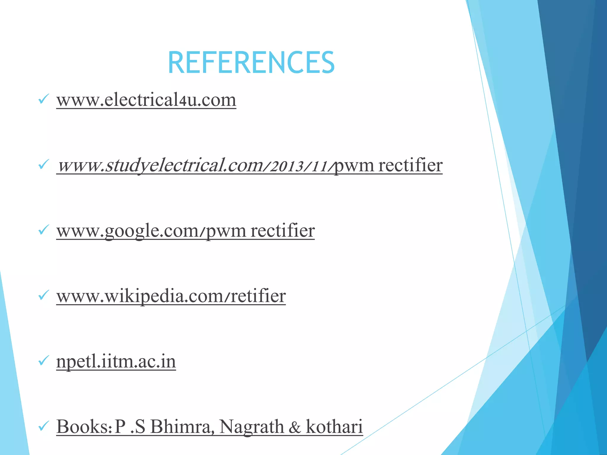 REFERENCES
 www.electrical4u.com
 www.studyelectrical.com/2013/11/pwm rectifier
 www.google.com/pwm rectifier
 www.wikipedia.com/retifier
 npetl.iitm.ac.in
 Books:P .S Bhimra, Nagrath & kothari
 