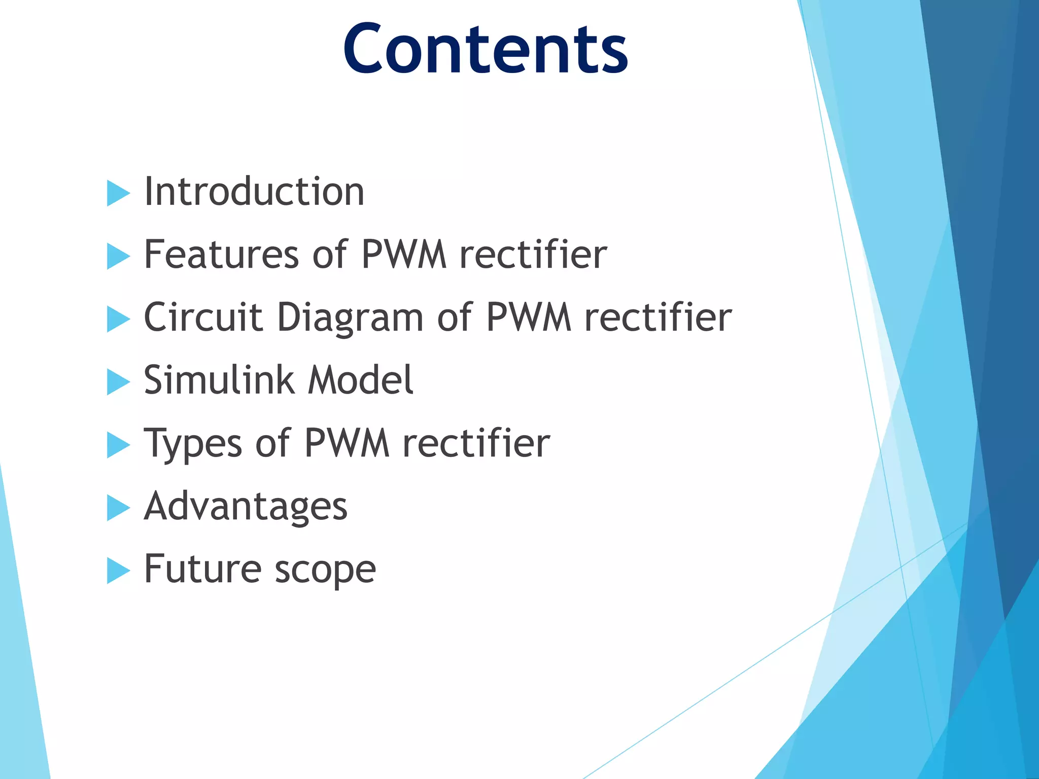 Contents
 Introduction
 Features of PWM rectifier
 Circuit Diagram of PWM rectifier
 Simulink Model
 Types of PWM rectifier
 Advantages
 Future scope
 