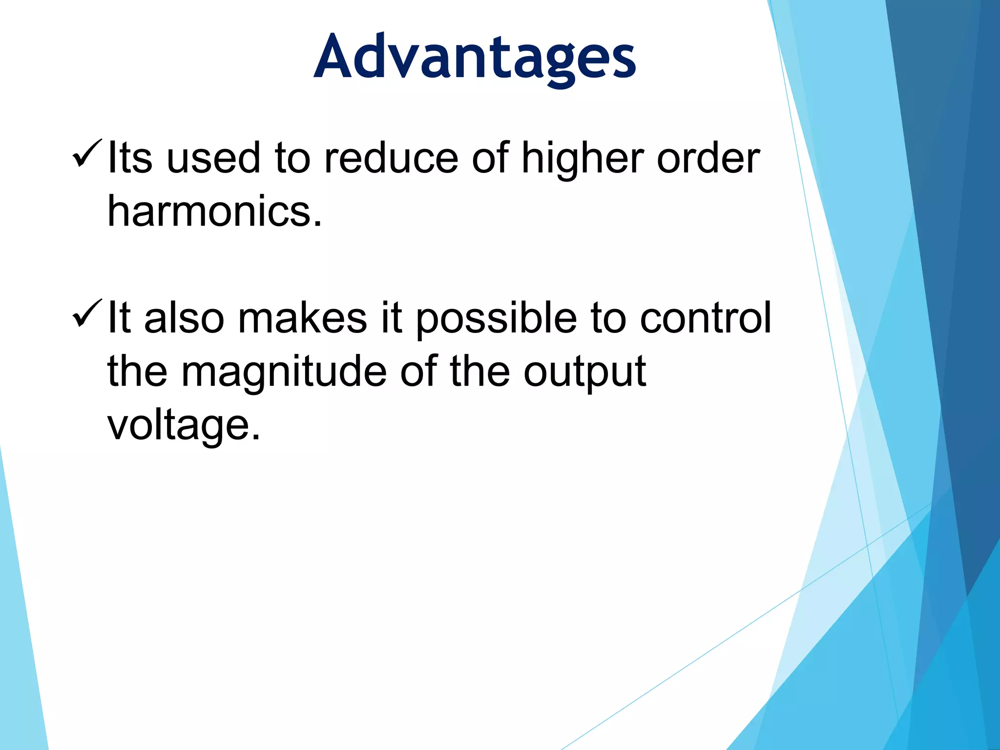 Advantages
Its used to reduce of higher order
harmonics.
It also makes it possible to control
the magnitude of the output
voltage.
 