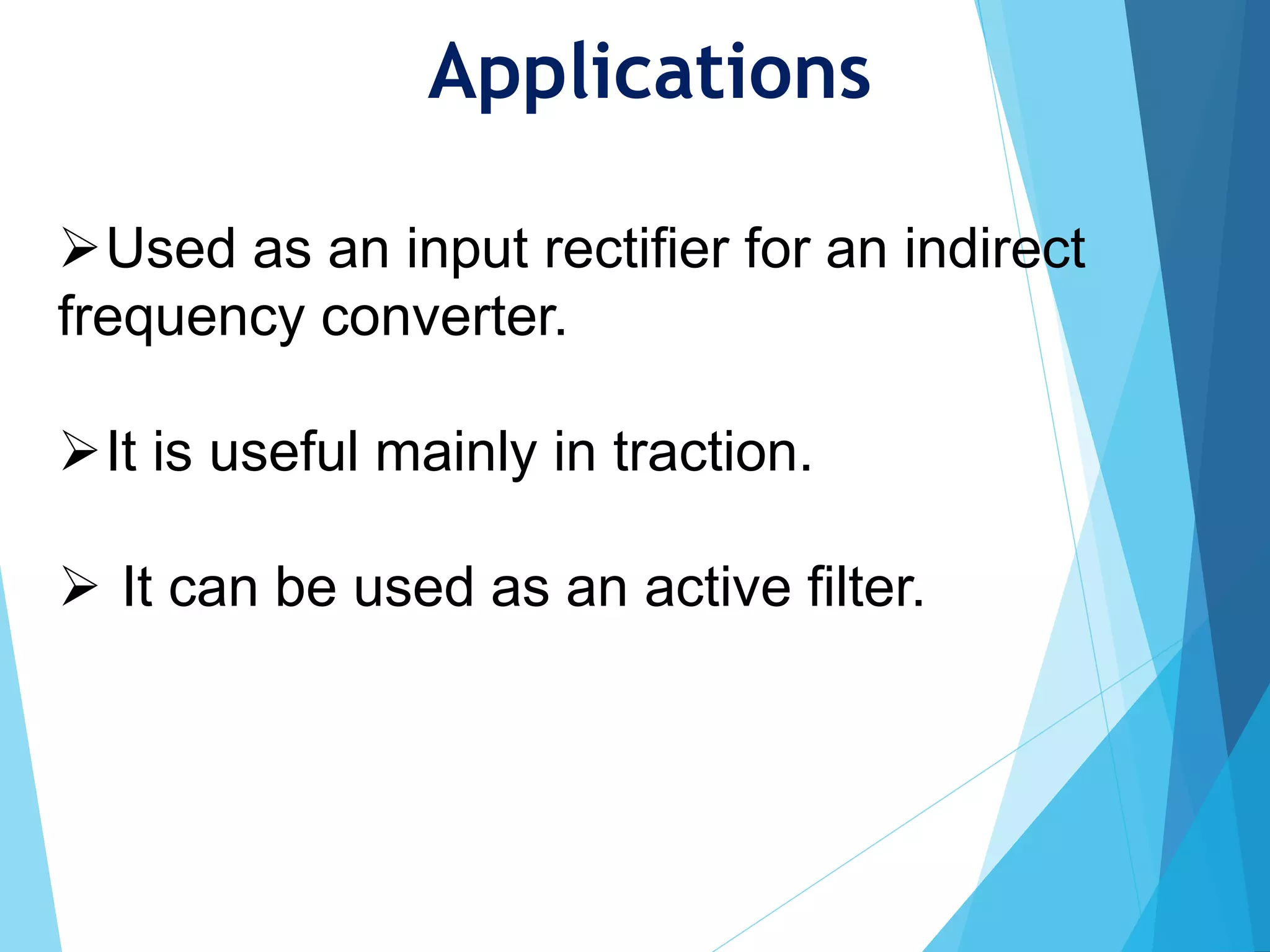 Applications
Used as an input rectifier for an indirect
frequency converter.
It is useful mainly in traction.
 It can be used as an active filter.
 