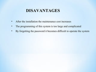 DISAVANTAGES
• After the installation the maintenance cost increases
• The programming of this system is too large and complicated
• By forgetting the password it becomes difficult to operate the system
 