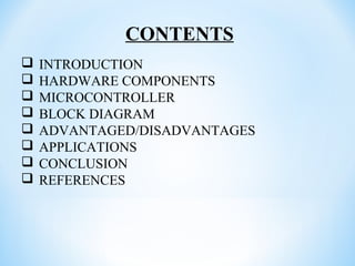 CONTENTS
 INTRODUCTION
 HARDWARE COMPONENTS
 MICROCONTROLLER
 BLOCK DIAGRAM
 ADVANTAGED/DISADVANTAGES
 APPLICATIONS
 CONCLUSION
 REFERENCES
 