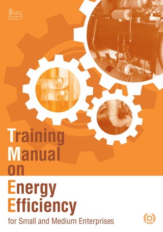 Training Manual on Energy Efficiency for Small and Medium Enterprises
                                                                                                                                                Training
                                                                                                                                                Manual
                                                                                                                                                on
                                                                                                                                                Energy
                                                                                                                                                Efficiency
Training Manual on Energy Efficiency for Small and Medium Enterprises
550.X.2009 ISBN : 92-833-2399-8
                                                                                                                                                for Small and Medium Enterprises
 