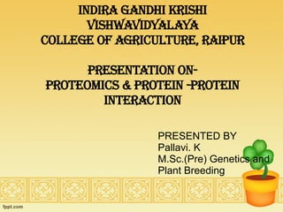 Indira Gandhi Krishi
Vishwavidyalaya
College of Agriculture, Raipur
Presentation on-
Proteomics & Protein -Protein
interaction
PRESENTED BY
Pallavi. K
M.Sc.(Pre) Genetics and
Plant Breeding
 