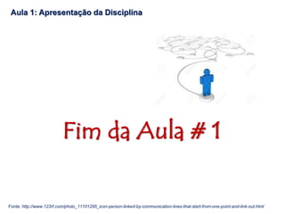 Fim da Aula # 1
Aula 1: Apresentação da Disciplina
Fonte: http://www.123rf.com/photo_11101295_icon-person-linked-by-communication-lines-that-start-from-one-point-and-link-out.html
 
