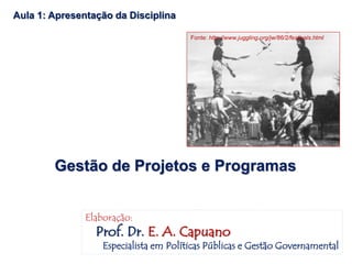 Gestão de Projetos e Programas
Aula 1: Apresentação da Disciplina
Elaboração:
Prof. Dr. E. A. Capuano
Especialista em Políticas Públicas e Gestão Governamental
Fonte: http://www.juggling.org/jw/86/2/festivals.html
 