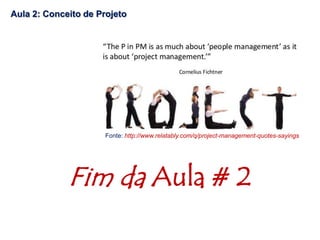Fim da Aula # 2
Aula 2: Conceito de Projeto
Fonte: http://www.relatably.com/q/project-management-quotes-sayings
 