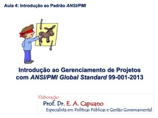 Aula 4: Introdução ao Padrão ANSI/PMI
Introdução ao Gerenciamento de Projetos
com ANSI/PMI Global Standard 99-001-2013
Elaboração:
Prof. Dr. E. A. Capuano
Especialista em Políticas Públicas e Gestão Governamental
 