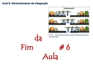da
Fim # 6
Aula
Aula 6: Gerenciamento da Integração
Fonte: https://www.pinterest.com/brucethesheep/project-
management/
 