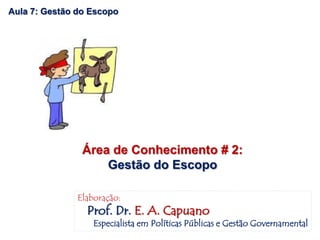 Aula 7: Gestão do Escopo
Área de Conhecimento # 2:
Gestão do Escopo
Elaboração:
Prof. Dr. E. A. Capuano
Especialista em Políticas Públicas e Gestão Governamental
 