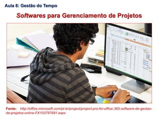 Softwares para Gerenciamento de Projetos
Fonte: http://office.microsoft.com/pt-br/project/project-pro-for-office-365-software-de-gestao-
de-projetos-online-FX103797691.aspx
Aula 8: Gestão do Tempo
 