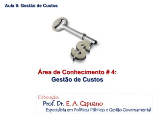 Aula 9: Gestão de Custos
Área de Conhecimento # 4:
Gestão de Custos
Elaboração:
Prof. Dr. E. A. Capuano
Especialista em Políticas Públicas e Gestão Governamental
 