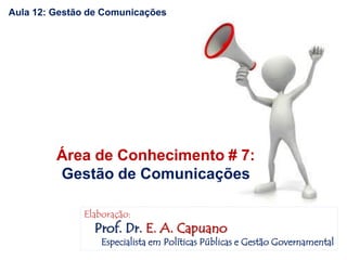 Aula 12: Gestão de Comunicações
Área de Conhecimento # 7:
Gestão de Comunicações
Elaboração:
Prof. Dr. E. A. Capuano
Especialista em Políticas Públicas e Gestão Governamental
 