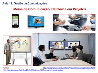 Aula 12: Gestão de Comunicações
Fontes: http://integratedsecurity.in/html/VideoConferenceSystem.html,
http://www.ign.com/articles/2010/01/05/ces-2010-skype-comes-to-hdtvs
Meios de Comunicação Eletrônica em Projetos
 