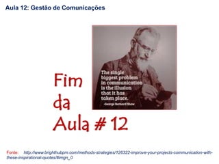 Fim
da
Aula # 12
Aula 12: Gestão de Comunicações
Fonte: http://www.brighthubpm.com/methods-strategies/126322-improve-your-projects-communication-with-
these-inspirational-quotes/#imgn_0
 