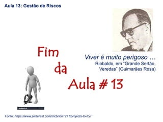 Fim
da
Aula # 13
Aula 13: Gestão de Riscos
Fonte: https://www.pinterest.com/mcbride1271/projects-to-try/
Viver é muito perigoso …
Riobaldo, em “Grande Sertão,
Veredas” (Guimarães Rosa)
 
