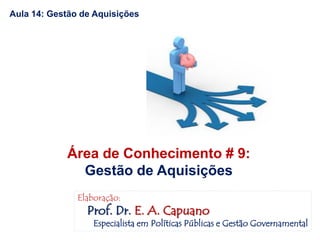Aula 14: Gestão de Aquisições
Área de Conhecimento # 9:
Gestão de Aquisições
Elaboração:
Prof. Dr. E. A. Capuano
Especialista em Políticas Públicas e Gestão Governamental
 