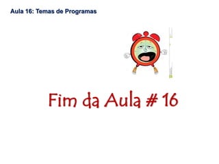 Fim da Aula # 16
Aula 16: Temas de Programas
 