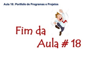 Fim da
Aula # 18
Aula 18: Portfolio de Programas e Projetos
 