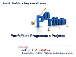 Portfolio de Programas e Projetos
Aula 18: Portfolio de Programas e Projetos
Elaboração:
Prof. Dr. E. A. Capuano
Especialista em Políticas Públicas e Gestão Governamental
 