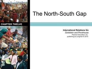 The North-South Gap CHAPTER TWELVE International Relations 9/e Goldstein and Pevehouse Pearson Education, Inc.  publishing as Longman © 2010  