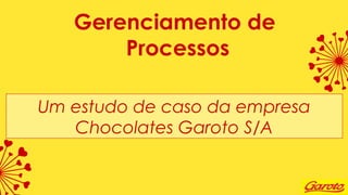 Gerenciamento de
Processos
Um estudo de caso da empresa
Chocolates Garoto S/A
 