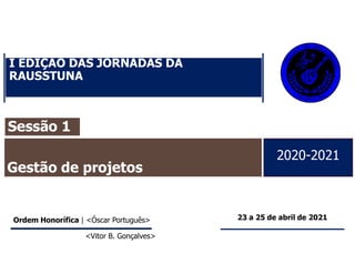 I EDIÇÃO DAS JORNADAS DA
RAUSSTUNA
2020-2021
Ordem Honorífica | <Óscar Português>
<Vitor B. Gonçalves>
Sessão 1
Gestão de projetos
23 a 25 de abril de 2021
 