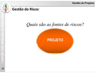 I
EDIÇÃO
DAS
JORNADAS
DA
RAUSSTUNA Gestão de Projetos
Gestão do Risco:
27
Quais são as fontes de riscos?
 