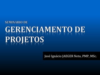 José Ignácio JAEGER Neto, PMP, MSc.



       SEMINÁRIO DE GERENCIAMENTO DE PROJETOS | Setembro 2011
 