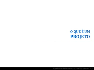O QUE É UM
                       PROJETO




SEMINÁRIO DE GERENCIAMENTO DE PROJETOS | Setembro 2011
 