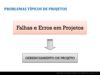 PROBLEMAS TÍPICOS DE PROJETOS



     Falhas e Erros em Projetos




         GERENCIAMENTO DE PROJETO



                        SEMINÁRIO DE GERENCIAMENTO DE PROJETOS | Setembro 2011
 