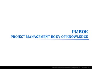 PMBOK
PROJECT MANAGEMENT BODY OF KNOWLEDGE




                   SEMINÁRIO DE GERENCIAMENTO DE PROJETOS | Setembro 2011
 