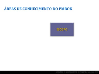 ÁREAS DE CONHECIMENTO DO PMBOK




                       ESCOPO




                      SEMINÁRIO DE GERENCIAMENTO DE PROJETOS | Setembro 2011
 