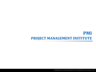 PMI
PROJECT MANAGEMENT INSTITUTE




          SEMINÁRIO DE GERENCIAMENTO DE PROJETOS | Setembro 2011
 