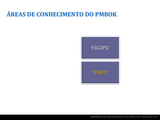 ÁREAS DE CONHECIMENTO DO PMBOK




                       ESCOPO



                       TEMPO




                      SEMINÁRIO DE GERENCIAMENTO DE PROJETOS | Setembro 2011
 