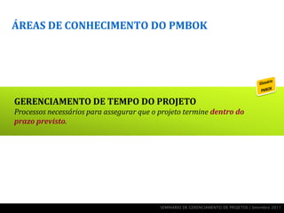 ÁREAS DE CONHECIMENTO DO PMBOK




GERENCIAMENTO DE TEMPO DO PROJETO
Processos necessários para assegurar que o projeto termine dentro do
prazo previsto.




                                           SEMINÁRIO DE GERENCIAMENTO DE PROJETOS | Setembro 2011
 