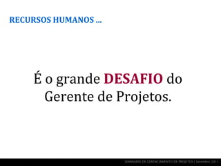 RECURSOS HUMANOS ...




     É o grande DESAFIO do
       Gerente de Projetos.



                       SEMINÁRIO DE GERENCIAMENTO DE PROJETOS | Setembro 2011
 