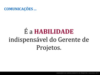 COMUNICAÇÕES ...




       É a HABILIDADE
  indispensável do Gerente de
           Projetos.


                   SEMINÁRIO DE GERENCIAMENTO DE PROJETOS | Setembro 2011
 