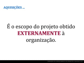 AQUISIÇÕES ...




  É o escopo do projeto obtido
       EXTERNAMENTE à
          organização.


                  SEMINÁRIO DE GERENCIAMENTO DE PROJETOS | Setembro 2011
 